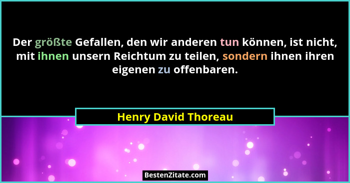 Der größte Gefallen, den wir anderen tun können, ist nicht, mit ihnen unsern Reichtum zu teilen, sondern ihnen ihren eigenen zu... - Henry David Thoreau