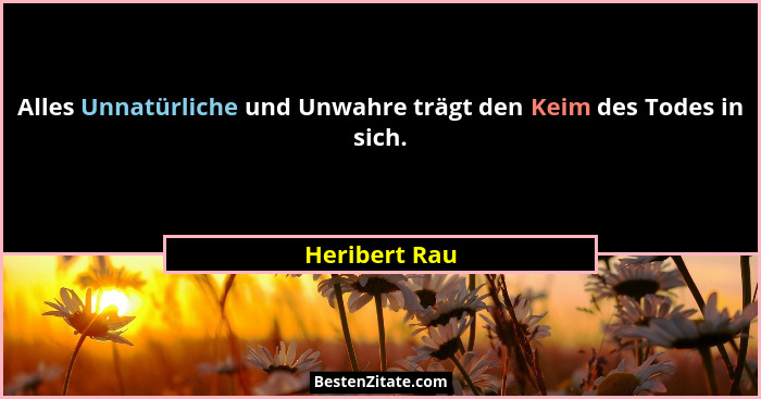 Alles Unnatürliche und Unwahre trägt den Keim des Todes in sich.... - Heribert Rau