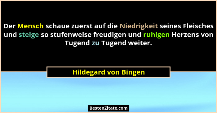 Der Mensch schaue zuerst auf die Niedrigkeit seines Fleisches und steige so stufenweise freudigen und ruhigen Herzens von Tugen... - Hildegard von Bingen