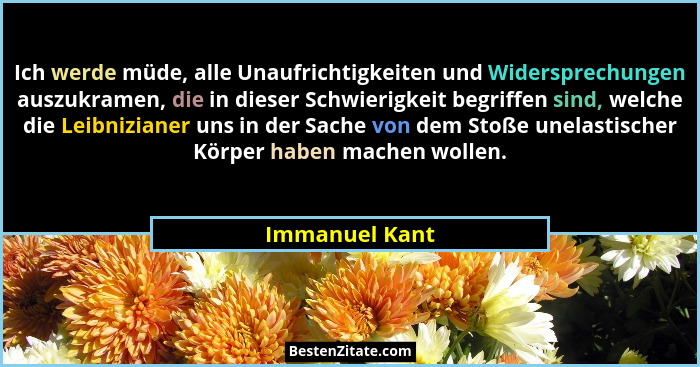 Ich werde müde, alle Unaufrichtigkeiten und Widersprechungen auszukramen, die in dieser Schwierigkeit begriffen sind, welche die Leibn... - Immanuel Kant