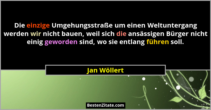 Die einzige Umgehungsstraße um einen Weltuntergang werden wir nicht bauen, weil sich die ansässigen Bürger nicht einig geworden sind, wo... - Jan Wöllert