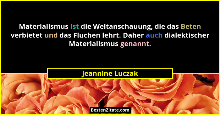 Materialismus ist die Weltanschauung, die das Beten verbietet und das Fluchen lehrt. Daher auch dialektischer Materialismus genannt.... - Jeannine Luczak