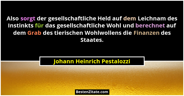 Also sorgt der gesellschaftliche Held auf dem Leichnam des Instinkts für das gesellschaftliche Wohl und berechnet auf dem... - Johann Heinrich Pestalozzi