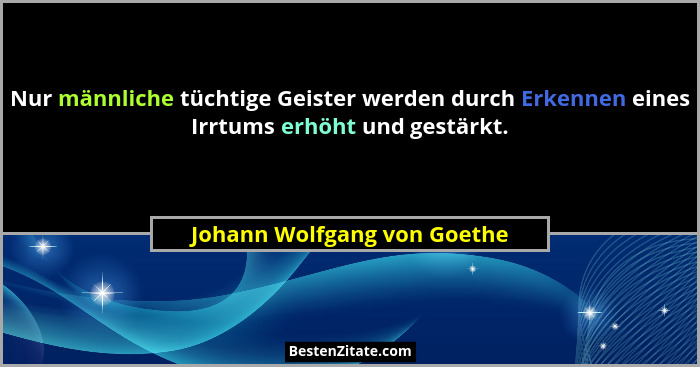 Nur männliche tüchtige Geister werden durch Erkennen eines Irrtums erhöht und gestärkt.... - Johann Wolfgang von Goethe