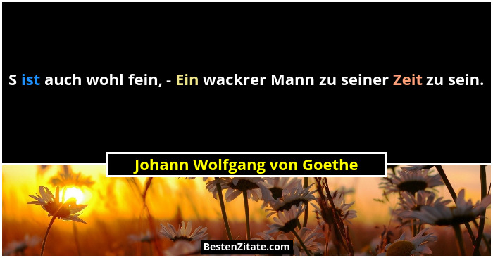 S ist auch wohl fein, - Ein wackrer Mann zu seiner Zeit zu sein.... - Johann Wolfgang von Goethe
