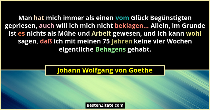 Man hat mich immer als einen vom Glück Begünstigten gepriesen, auch will ich mich nicht beklagen... Allein, im Grunde ist... - Johann Wolfgang von Goethe