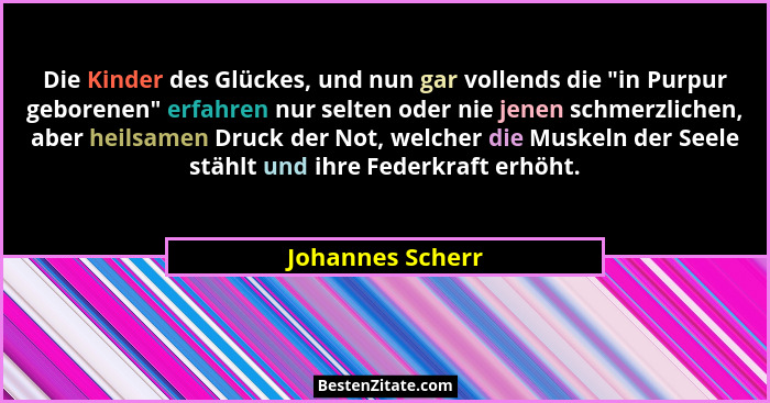Die Kinder des Glückes, und nun gar vollends die "in Purpur geborenen" erfahren nur selten oder nie jenen schmerzlichen, abe... - Johannes Scherr