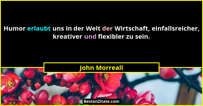 Humor erlaubt uns in der Welt der Wirtschaft, einfallsreicher, kreativer und flexibler zu sein.... - John Morreall
