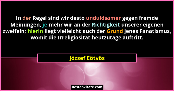 In der Regel sind wir desto unduldsamer gegen fremde Meinungen, je mehr wir an der Richtigkeit unserer eigenen zweifeln; hierin liegt... - József Eötvös