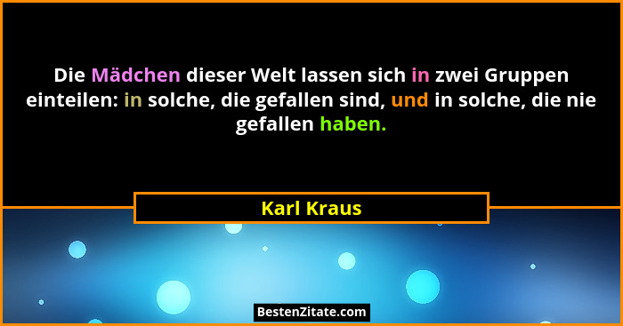 Die Mädchen dieser Welt lassen sich in zwei Gruppen einteilen: in solche, die gefallen sind, und in solche, die nie gefallen haben.... - Karl Kraus