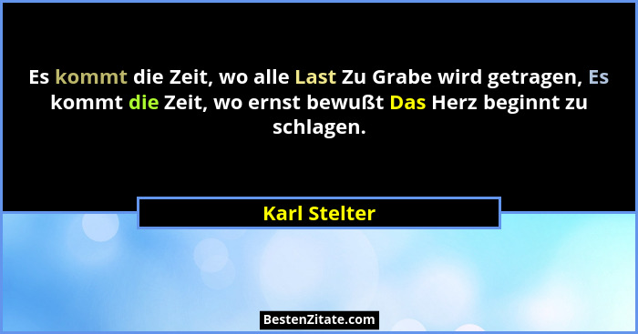 Es kommt die Zeit, wo alle Last Zu Grabe wird getragen, Es kommt die Zeit, wo ernst bewußt Das Herz beginnt zu schlagen.... - Karl Stelter