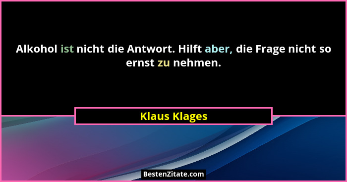 Alkohol ist nicht die Antwort. Hilft aber, die Frage nicht so ernst zu nehmen.... - Klaus Klages