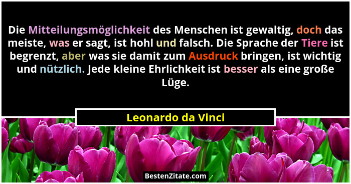 Die Mitteilungsmöglichkeit des Menschen ist gewaltig, doch das meiste, was er sagt, ist hohl und falsch. Die Sprache der Tiere ist... - Leonardo da Vinci