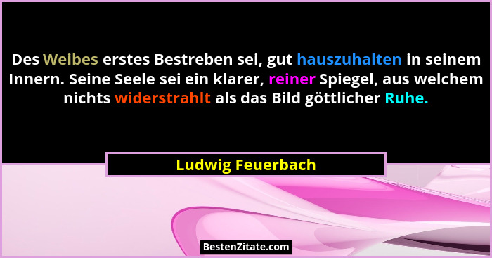 Des Weibes erstes Bestreben sei, gut hauszuhalten in seinem Innern. Seine Seele sei ein klarer, reiner Spiegel, aus welchem nichts... - Ludwig Feuerbach
