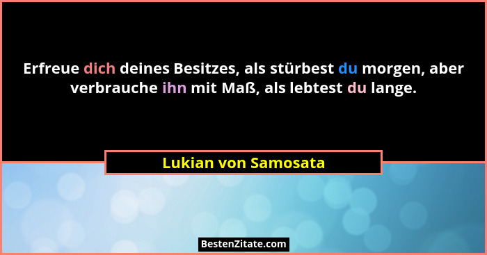 Erfreue dich deines Besitzes, als stürbest du morgen, aber verbrauche ihn mit Maß, als lebtest du lange.... - Lukian von Samosata