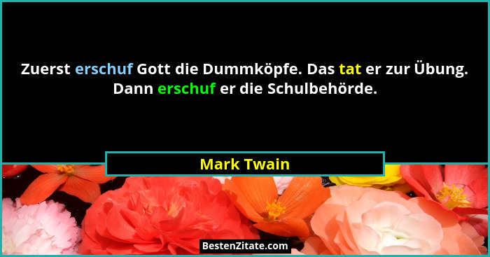 Zuerst erschuf Gott die Dummköpfe. Das tat er zur Übung. Dann erschuf er die Schulbehörde.... - Mark Twain