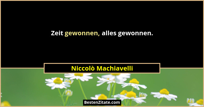 Zeit gewonnen, alles gewonnen.... - Niccolò Machiavelli