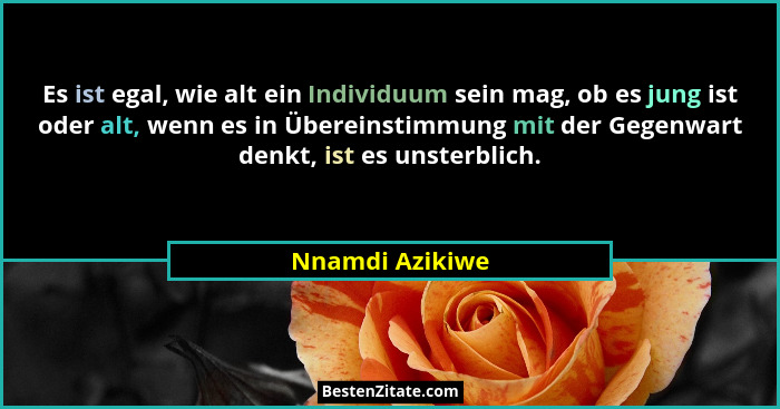 Es ist egal, wie alt ein Individuum sein mag, ob es jung ist oder alt, wenn es in Übereinstimmung mit der Gegenwart denkt, ist es uns... - Nnamdi Azikiwe