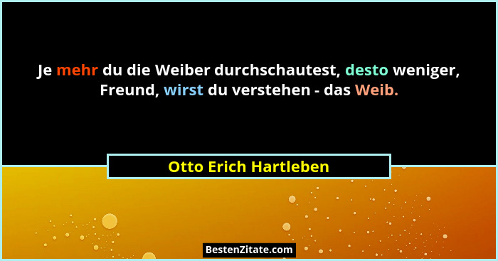 Je mehr du die Weiber durchschautest, desto weniger, Freund, wirst du verstehen - das Weib.... - Otto Erich Hartleben