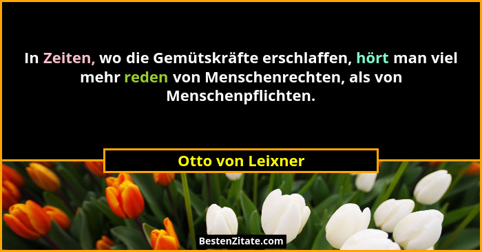 In Zeiten, wo die Gemütskräfte erschlaffen, hört man viel mehr reden von Menschenrechten, als von Menschenpflichten.... - Otto von Leixner