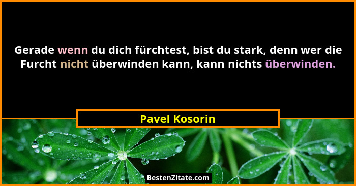 Gerade wenn du dich fürchtest, bist du stark, denn wer die Furcht nicht überwinden kann, kann nichts überwinden.... - Pavel Kosorin