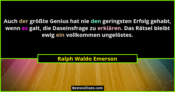 Auch der größte Genius hat nie den geringsten Erfolg gehabt, wenn es galt, die Daseinsfrage zu erklären. Das Rätsel bleibt ewig... - Ralph Waldo Emerson