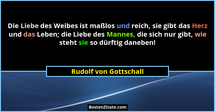 Die Liebe des Weibes ist maßlos und reich, sie gibt das Herz und das Leben; die Liebe des Mannes, die sich nur gibt, wie steht... - Rudolf von Gottschall