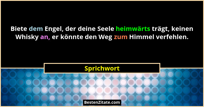 Biete dem Engel, der deine Seele heimwärts trägt, keinen Whisky an, er könnte den Weg zum Himmel verfehlen.... - Sprichwort