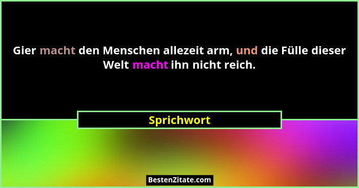 Gier macht den Menschen allezeit arm, und die Fülle dieser Welt macht ihn nicht reich.... - Sprichwort
