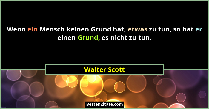 Wenn ein Mensch keinen Grund hat, etwas zu tun, so hat er einen Grund, es nicht zu tun.... - Walter Scott