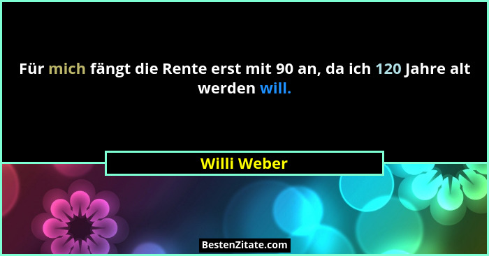 Für mich fängt die Rente erst mit 90 an, da ich 120 Jahre alt werden will.... - Willi Weber