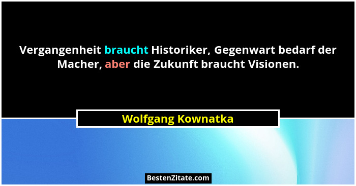 Vergangenheit braucht Historiker, Gegenwart bedarf der Macher, aber die Zukunft braucht Visionen.... - Wolfgang Kownatka