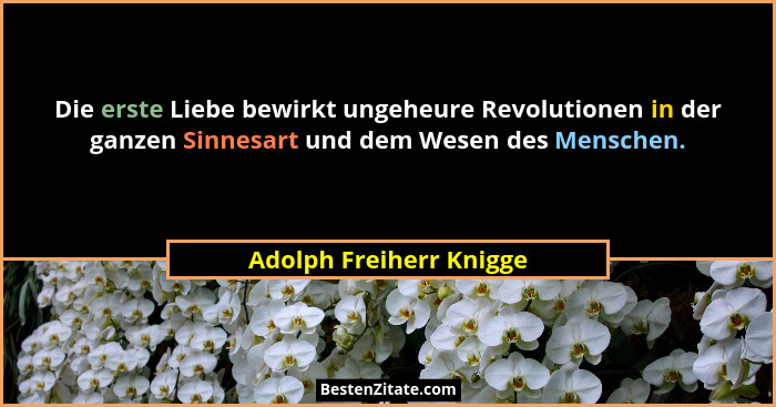 Die erste Liebe bewirkt ungeheure Revolutionen in der ganzen Sinnesart und dem Wesen des Menschen.... - Adolph Freiherr Knigge
