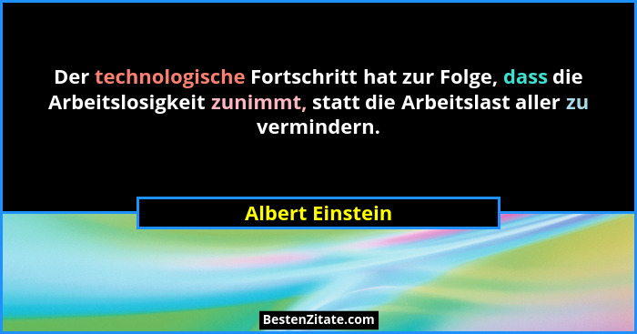 Der technologische Fortschritt hat zur Folge, dass die Arbeitslosigkeit zunimmt, statt die Arbeitslast aller zu vermindern.... - Albert Einstein