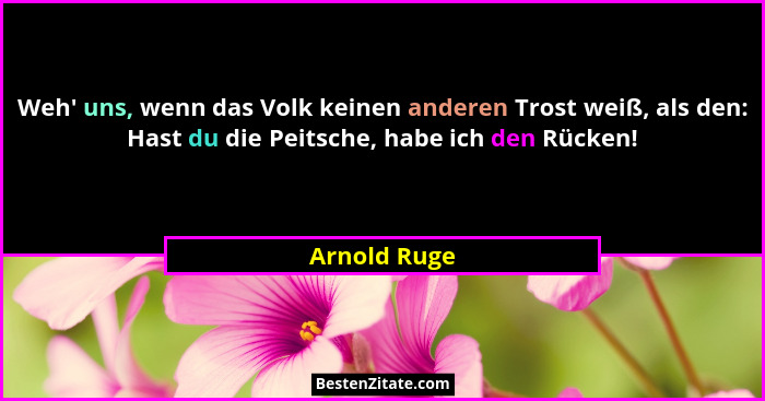 Weh' uns, wenn das Volk keinen anderen Trost weiß, als den: Hast du die Peitsche, habe ich den Rücken!... - Arnold Ruge