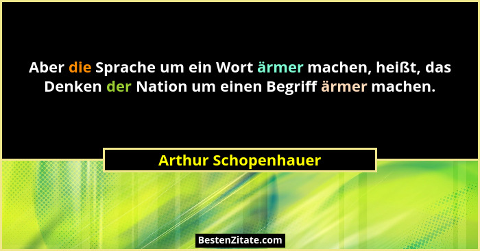 Aber die Sprache um ein Wort ärmer machen, heißt, das Denken der Nation um einen Begriff ärmer machen.... - Arthur Schopenhauer