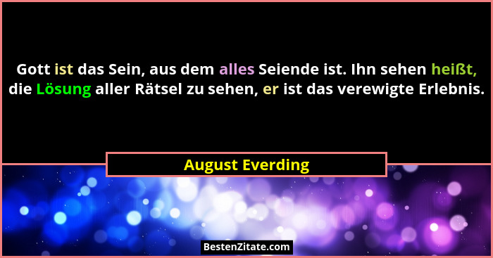 Gott ist das Sein, aus dem alles Seiende ist. Ihn sehen heißt, die Lösung aller Rätsel zu sehen, er ist das verewigte Erlebnis.... - August Everding