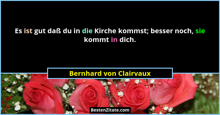 Es ist gut daß du in die Kirche kommst; besser noch, sie kommt in dich.... - Bernhard von Clairvaux
