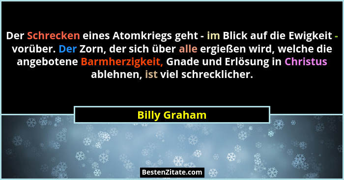 Der Schrecken eines Atomkriegs geht - im Blick auf die Ewigkeit - vorüber. Der Zorn, der sich über alle ergießen wird, welche die angeb... - Billy Graham