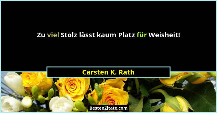 Zu viel Stolz lässt kaum Platz für Weisheit!... - Carsten K. Rath