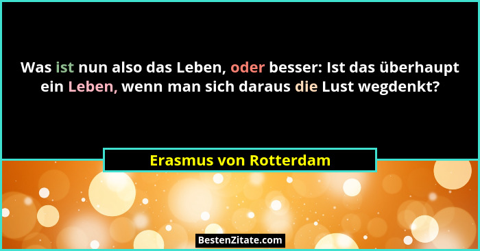 Was ist nun also das Leben, oder besser: Ist das überhaupt ein Leben, wenn man sich daraus die Lust wegdenkt?... - Erasmus von Rotterdam
