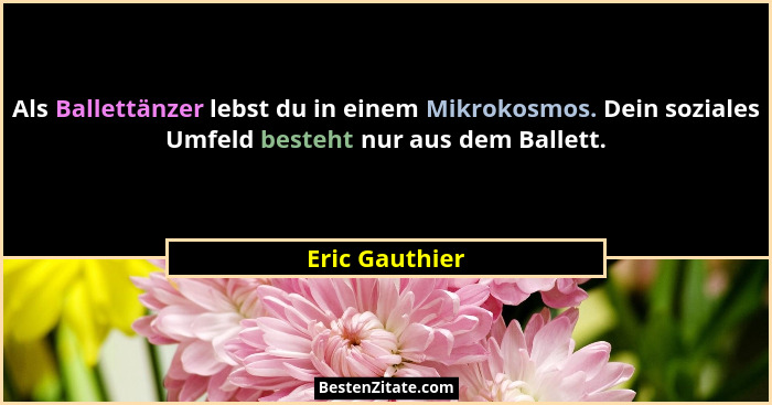 Als Ballettänzer lebst du in einem Mikrokosmos. Dein soziales Umfeld besteht nur aus dem Ballett.... - Eric Gauthier