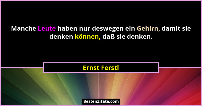 Manche Leute haben nur deswegen ein Gehirn, damit sie denken können, daß sie denken.... - Ernst Ferstl