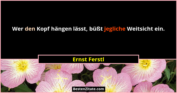 Wer den Kopf hängen lässt, büßt jegliche Weitsicht ein.... - Ernst Ferstl