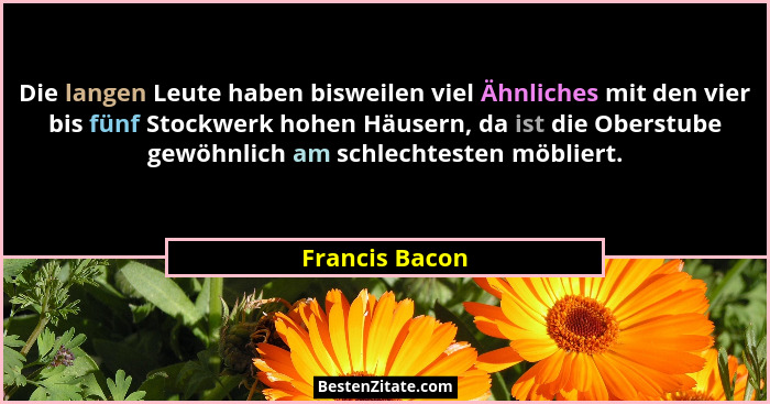 Die langen Leute haben bisweilen viel Ähnliches mit den vier bis fünf Stockwerk hohen Häusern, da ist die Oberstube gewöhnlich am schl... - Francis Bacon