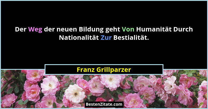 Der Weg der neuen Bildung geht Von Humanität Durch Nationalität Zur Bestialität.... - Franz Grillparzer
