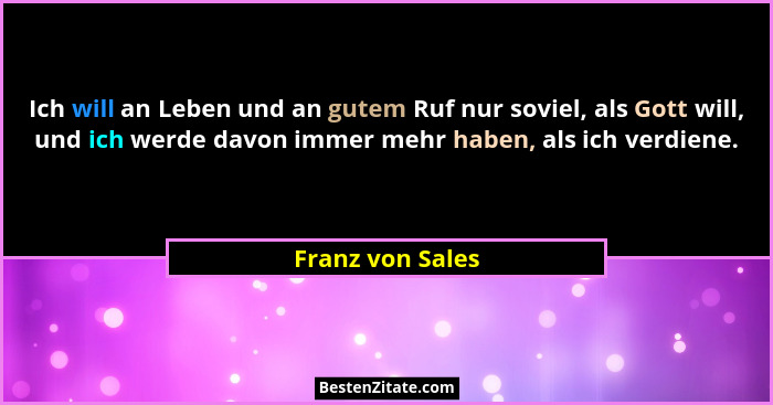Ich will an Leben und an gutem Ruf nur soviel, als Gott will, und ich werde davon immer mehr haben, als ich verdiene.... - Franz von Sales