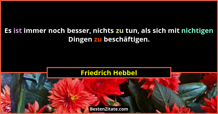 Es ist immer noch besser, nichts zu tun, als sich mit nichtigen Dingen zu beschäftigen.... - Friedrich Hebbel