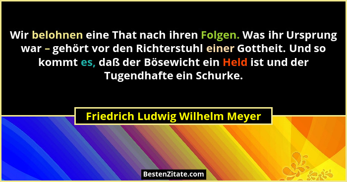 Wir belohnen eine That nach ihren Folgen. Was ihr Ursprung war – gehört vor den Richterstuhl einer Gottheit. Und so k... - Friedrich Ludwig Wilhelm Meyer