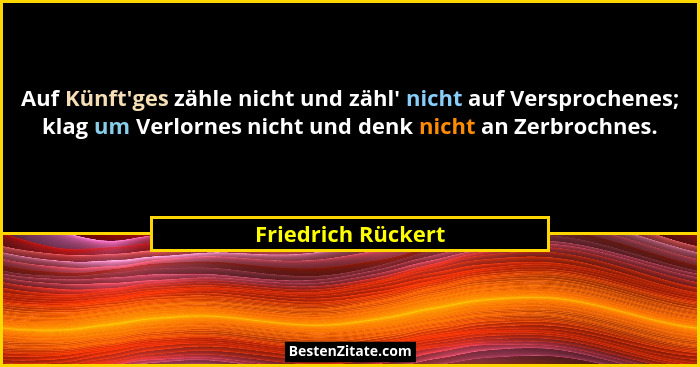Auf Künft'ges zähle nicht und zähl' nicht auf Versprochenes; klag um Verlornes nicht und denk nicht an Zerbrochnes.... - Friedrich Rückert